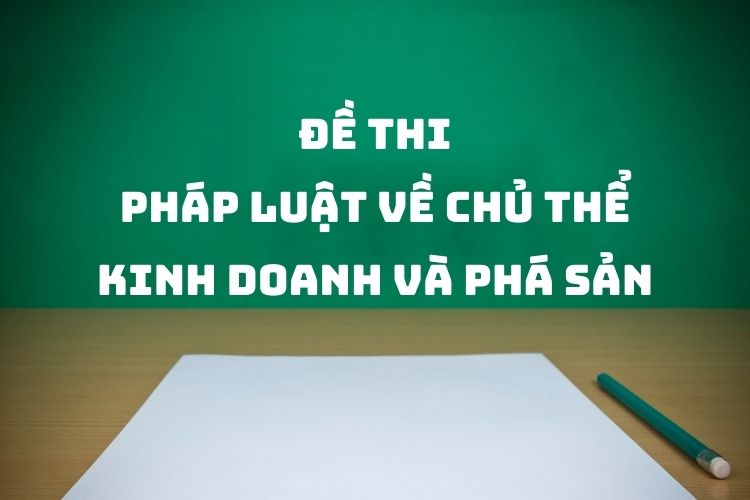tong-hop-de-thi-mon-phap-luat-ve-chu-the-kinh-doanh-va-pha-san