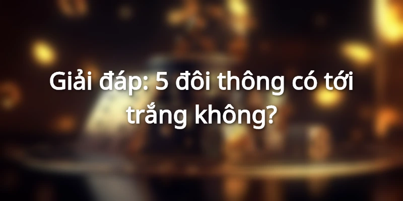 5 đôi thông có tới trắng không? Chi tiết về luật tới trắng